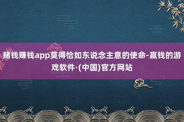 赌钱赚钱app莫得恰如东说念主意的使命-赢钱的游戏软件·(中国)官方网站