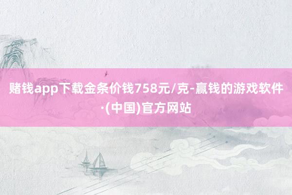 赌钱app下载金条价钱758元/克-赢钱的游戏软件·(中国)官方网站