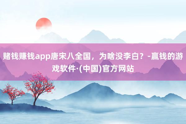 赌钱赚钱app唐宋八全国，为啥没李白？-赢钱的游戏软件·(中国)官方网站