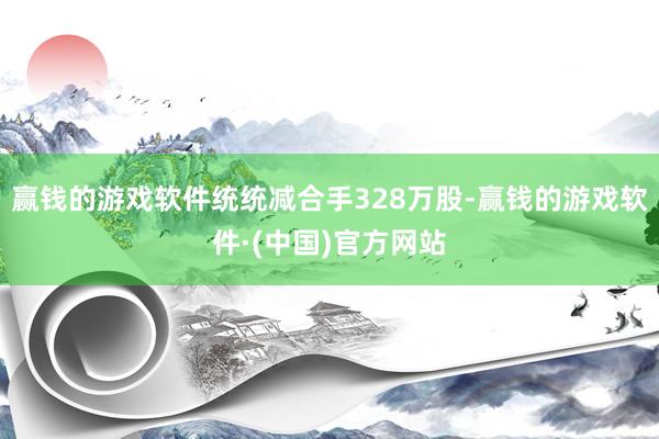 赢钱的游戏软件统统减合手328万股-赢钱的游戏软件·(中国)官方网站