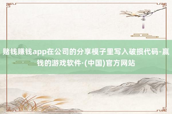 赌钱赚钱app在公司的分享模子里写入破损代码-赢钱的游戏软件·(中国)官方网站