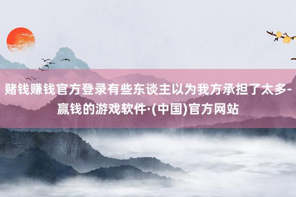 赌钱赚钱官方登录有些东谈主以为我方承担了太多-赢钱的游戏软件·(中国)官方网站