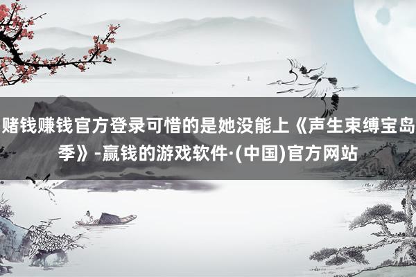 赌钱赚钱官方登录可惜的是她没能上《声生束缚宝岛季》-赢钱的游戏软件·(中国)官方网站