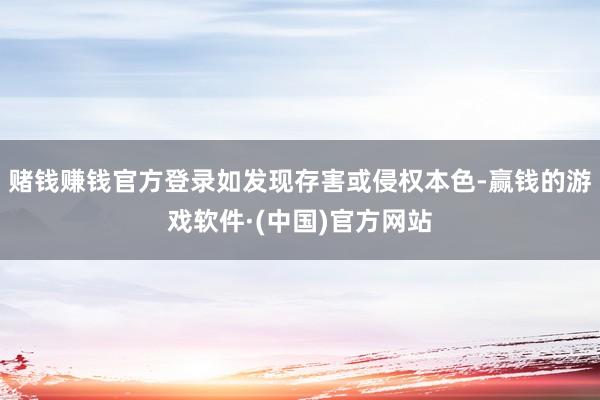 赌钱赚钱官方登录如发现存害或侵权本色-赢钱的游戏软件·(中国)官方网站