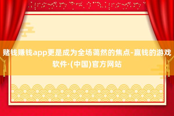 赌钱赚钱app更是成为全场蔼然的焦点-赢钱的游戏软件·(中国)官方网站