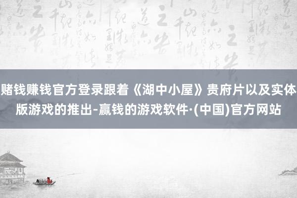 赌钱赚钱官方登录跟着《湖中小屋》贵府片以及实体版游戏的推出-赢钱的游戏软件·(中国)官方网站