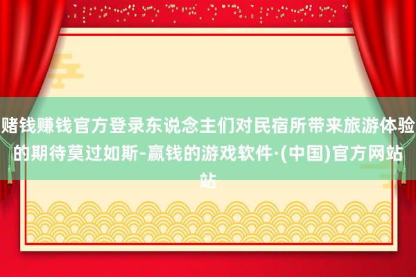 赌钱赚钱官方登录东说念主们对民宿所带来旅游体验的期待莫过如斯-赢钱的游戏软件·(中国)官方网站