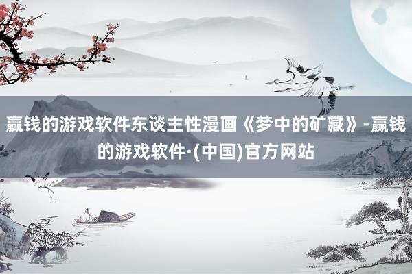 赢钱的游戏软件东谈主性漫画《梦中的矿藏》-赢钱的游戏软件·(中国)官方网站