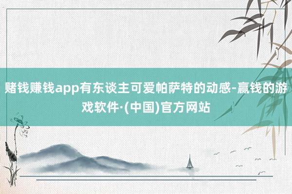 赌钱赚钱app有东谈主可爱帕萨特的动感-赢钱的游戏软件·(中国)官方网站
