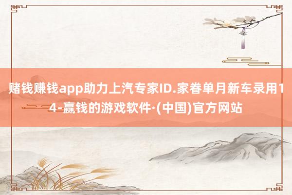 赌钱赚钱app助力上汽专家ID.家眷单月新车录用14-赢钱的游戏软件·(中国)官方网站