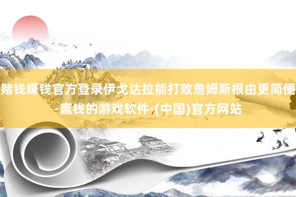 赌钱赚钱官方登录伊戈达拉能打败詹姆斯根由更简便-赢钱的游戏软件·(中国)官方网站