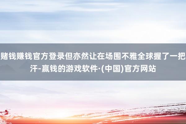 赌钱赚钱官方登录但亦然让在场围不雅全球握了一把汗-赢钱的游戏软件·(中国)官方网站