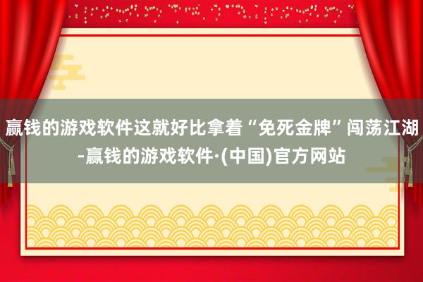 赢钱的游戏软件这就好比拿着“免死金牌”闯荡江湖-赢钱的游戏软件·(中国)官方网站