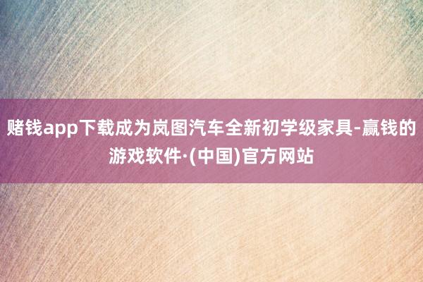 赌钱app下载成为岚图汽车全新初学级家具-赢钱的游戏软件·(中国)官方网站