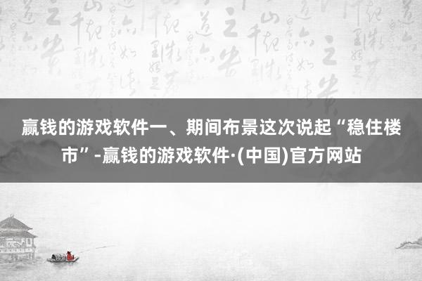 赢钱的游戏软件　　一、期间布景　　这次说起“稳住楼市”-赢钱的游戏软件·(中国)官方网站