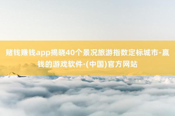 赌钱赚钱app揭晓40个景况旅游指数定标城市-赢钱的游戏软件·(中国)官方网站