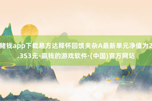 赌钱app下载易方达释怀回馈夹杂A最新单元净值为2.353元-赢钱的游戏软件·(中国)官方网站