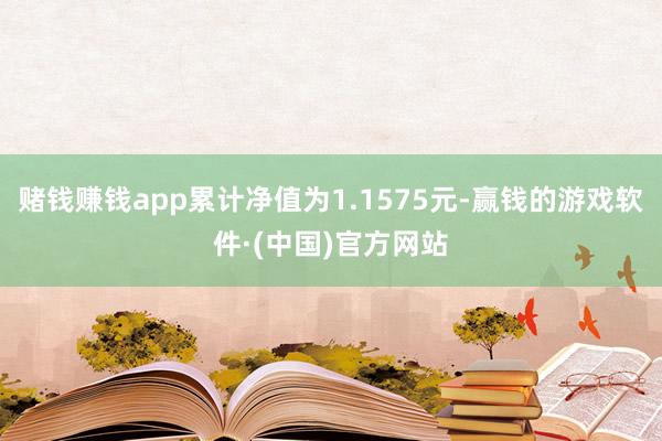 赌钱赚钱app累计净值为1.1575元-赢钱的游戏软件·(中国)官方网站