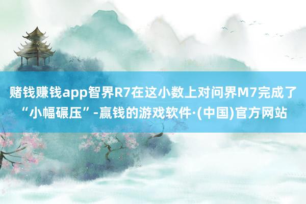 赌钱赚钱app智界R7在这小数上对问界M7完成了“小幅碾压”-赢钱的游戏软件·(中国)官方网站