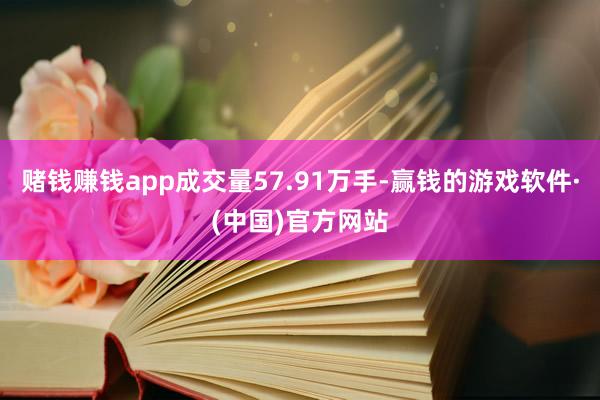 赌钱赚钱app成交量57.91万手-赢钱的游戏软件·(中国)官方网站