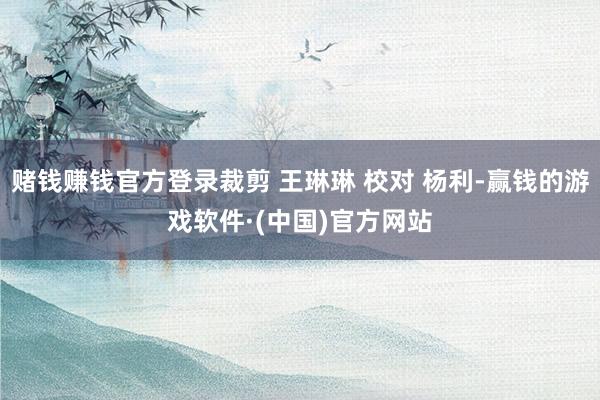 赌钱赚钱官方登录裁剪 王琳琳 校对 杨利-赢钱的游戏软件·(中国)官方网站