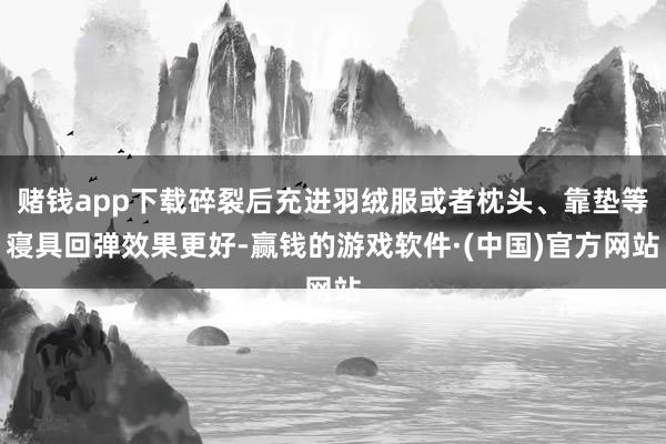 赌钱app下载碎裂后充进羽绒服或者枕头、靠垫等寝具回弹效果更好-赢钱的游戏软件·(中国)官方网站