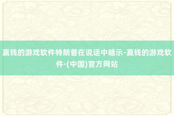 赢钱的游戏软件　　特朗普在说话中暗示-赢钱的游戏软件·(中国)官方网站