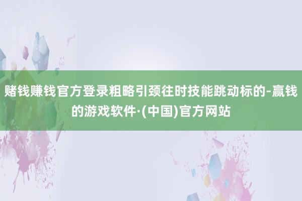赌钱赚钱官方登录粗略引颈往时技能跳动标的-赢钱的游戏软件·(中国)官方网站