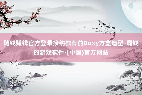 赌钱赚钱官方登录接纳独有的Boxy方盒造型-赢钱的游戏软件·(中国)官方网站