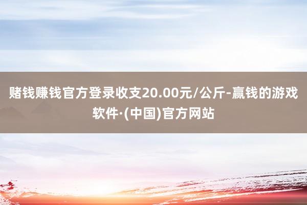 赌钱赚钱官方登录收支20.00元/公斤-赢钱的游戏软件·(中国)官方网站