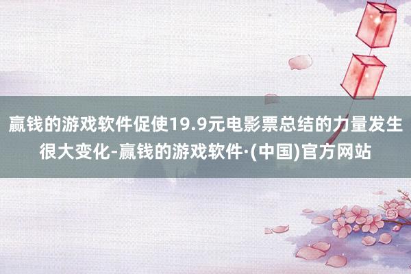 赢钱的游戏软件促使19.9元电影票总结的力量发生很大变化-赢钱的游戏软件·(中国)官方网站