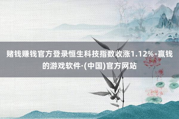 赌钱赚钱官方登录恒生科技指数收涨1.12%-赢钱的游戏软件·(中国)官方网站