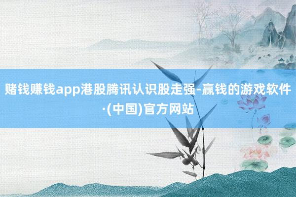赌钱赚钱app港股腾讯认识股走强-赢钱的游戏软件·(中国)官方网站