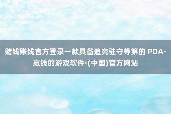 赌钱赚钱官方登录一款具备追究驻守等第的 PDA-赢钱的游戏软件·(中国)官方网站