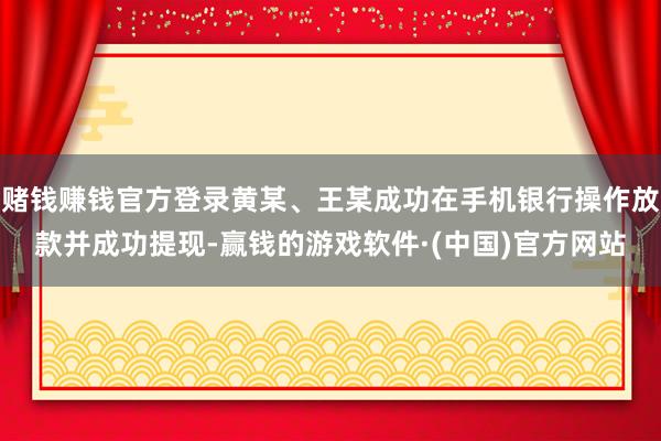 赌钱赚钱官方登录黄某、王某成功在手机银行操作放款并成功提现-赢钱的游戏软件·(中国)官方网站