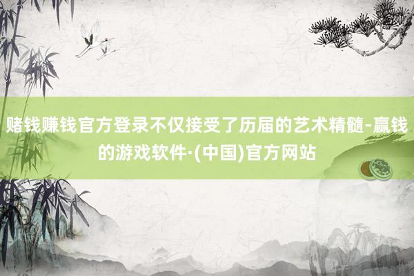 赌钱赚钱官方登录不仅接受了历届的艺术精髓-赢钱的游戏软件·(中国)官方网站