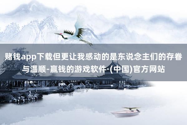 赌钱app下载但更让我感动的是东说念主们的存眷与温顺-赢钱的游戏软件·(中国)官方网站