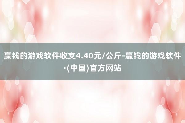 赢钱的游戏软件收支4.40元/公斤-赢钱的游戏软件·(中国)官方网站