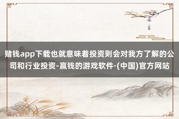 赌钱app下载也就意味着投资则会对我方了解的公司和行业投资-赢钱的游戏软件·(中国)官方网站