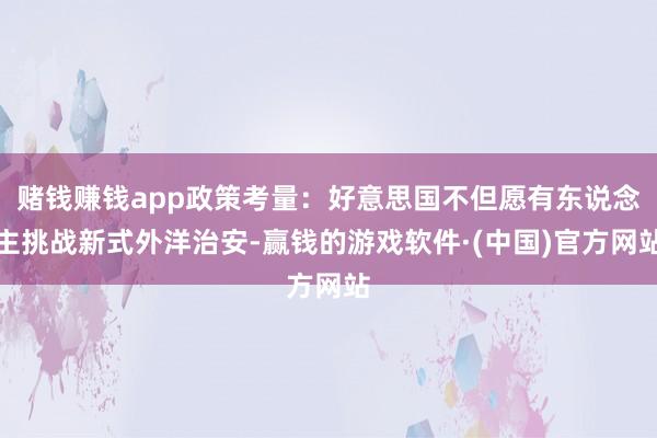 赌钱赚钱app政策考量：好意思国不但愿有东说念主挑战新式外洋治安-赢钱的游戏软件·(中国)官方网站