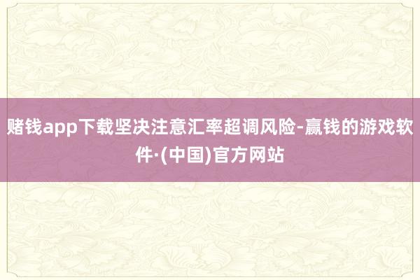 赌钱app下载坚决注意汇率超调风险-赢钱的游戏软件·(中国)官方网站