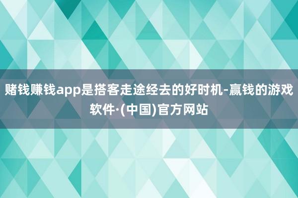 赌钱赚钱app是搭客走途经去的好时机-赢钱的游戏软件·(中国)官方网站