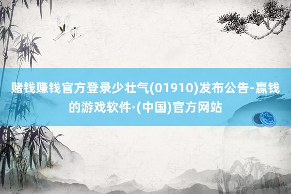 赌钱赚钱官方登录少壮气(01910)发布公告-赢钱的游戏软件·(中国)官方网站