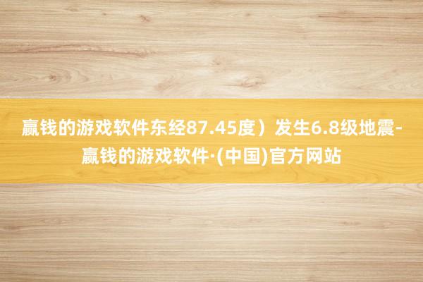 赢钱的游戏软件东经87.45度）发生6.8级地震-赢钱的游戏软件·(中国)官方网站