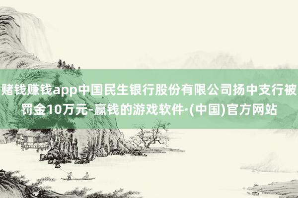 赌钱赚钱app中国民生银行股份有限公司扬中支行被罚金10万元-赢钱的游戏软件·(中国)官方网站