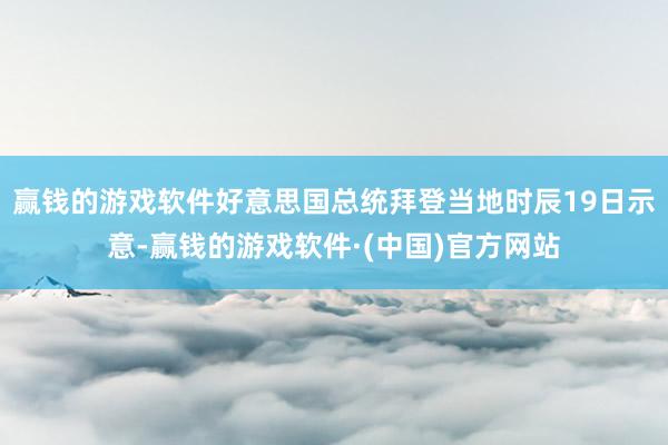 赢钱的游戏软件好意思国总统拜登当地时辰19日示意-赢钱的游戏软件·(中国)官方网站