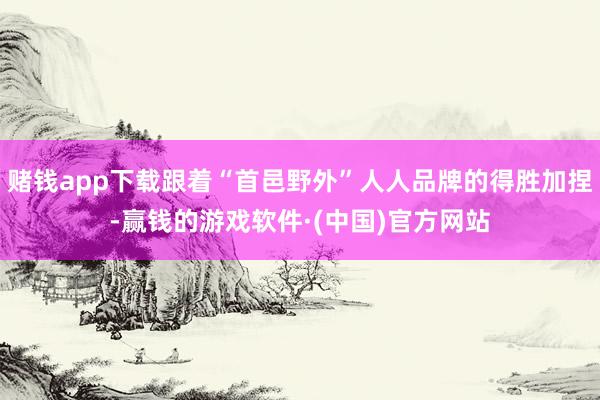 赌钱app下载跟着“首邑野外”人人品牌的得胜加捏-赢钱的游戏软件·(中国)官方网站