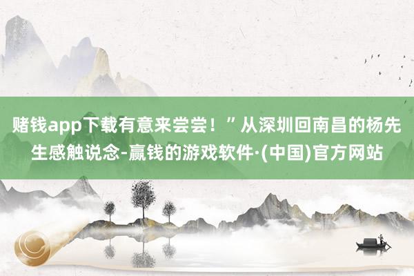 赌钱app下载有意来尝尝！”从深圳回南昌的杨先生感触说念-赢钱的游戏软件·(中国)官方网站