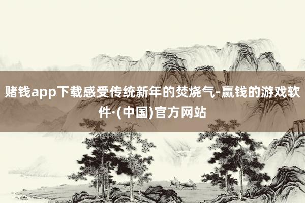 赌钱app下载感受传统新年的焚烧气-赢钱的游戏软件·(中国)官方网站
