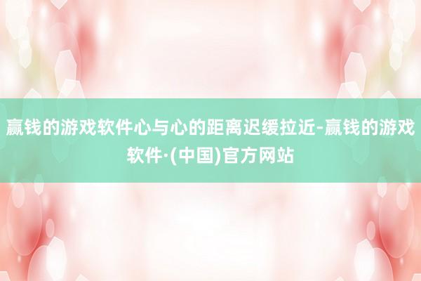 赢钱的游戏软件心与心的距离迟缓拉近-赢钱的游戏软件·(中国)官方网站